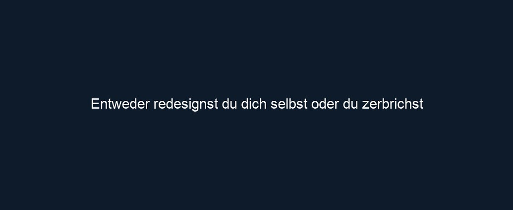 Entweder redesignst du dich selbst oder du zerbrichst