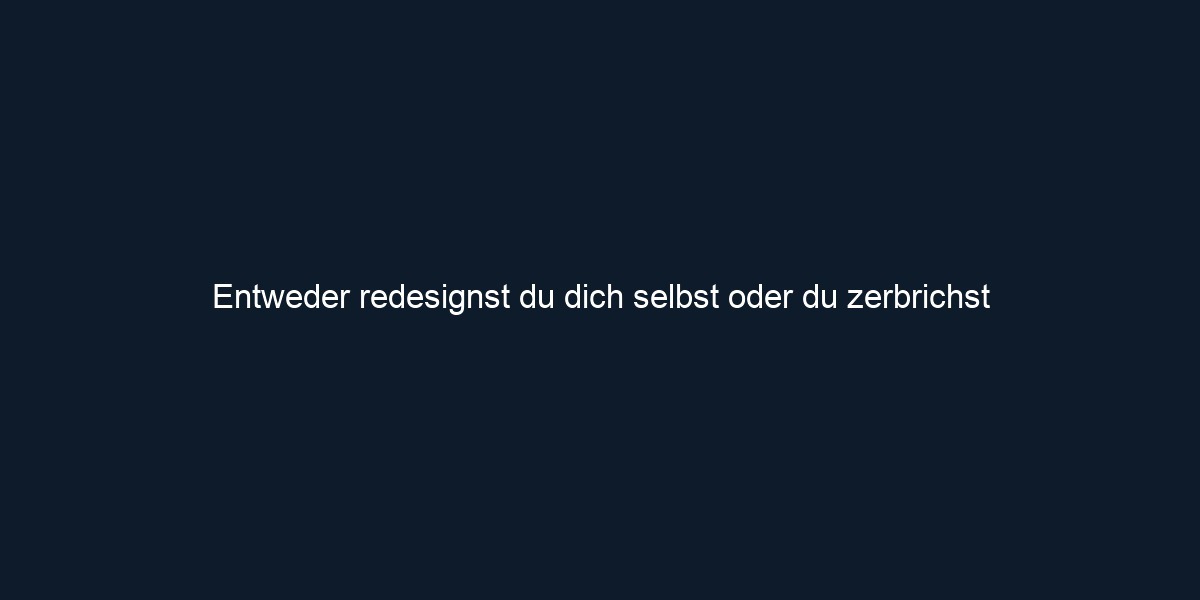 Entweder redesignst du dich selbst oder du zerbrichst