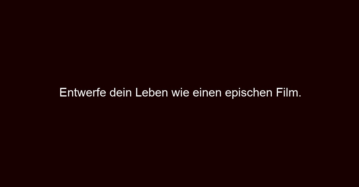 Entwerfe dein Leben wie einen epischen Film.