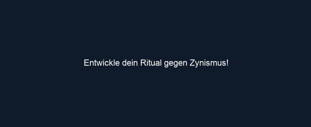 Entwickle dein Ritual gegen Zynismus!