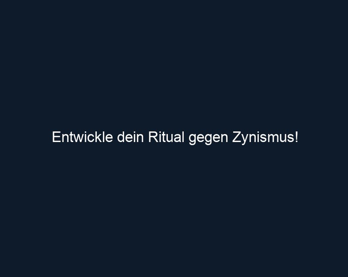 Entwickle dein Ritual gegen Zynismus!