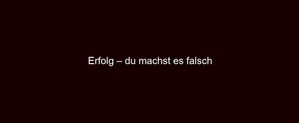 Erfolg – du machst es falsch