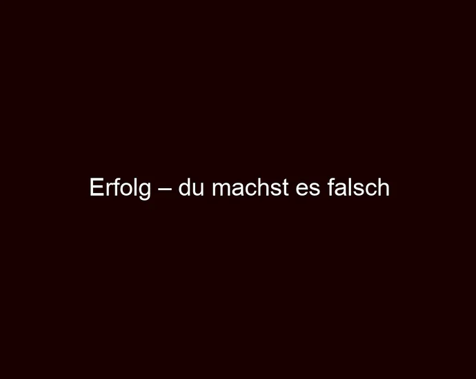 Erfolg – du machst es falsch