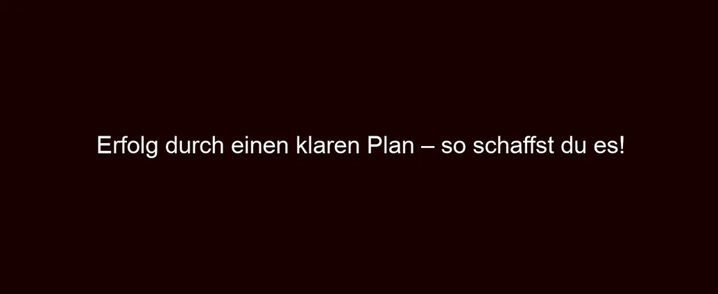 Erfolg durch einen klaren Plan – so schaffst du es!