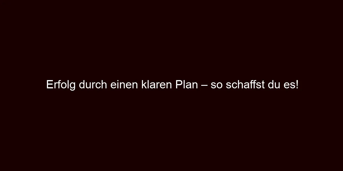 Erfolg durch einen klaren Plan – so schaffst du es!