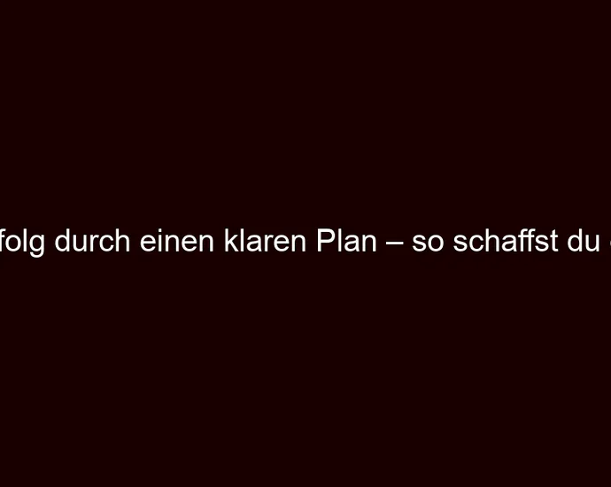 Erfolg durch einen klaren Plan – so schaffst du es!