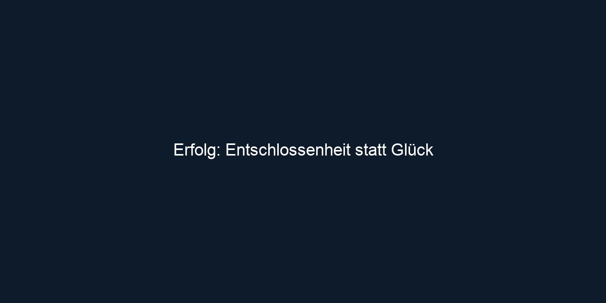 Erfolg: Entschlossenheit statt Glück