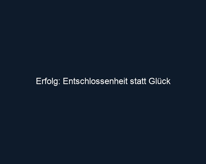 Erfolg: Entschlossenheit statt Glück