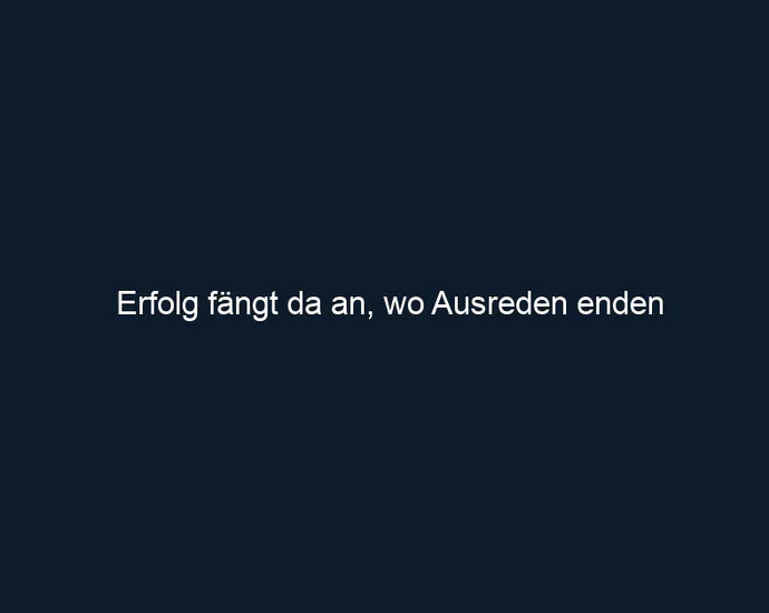 Erfolg fängt da an, wo Ausreden enden
