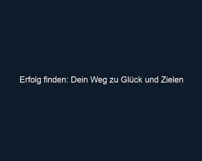 Erfolg finden: Dein Weg zu Glück und Zielen