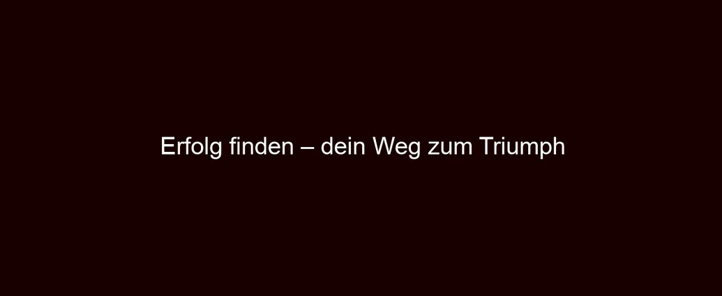 Erfolg finden – dein Weg zum Triumph