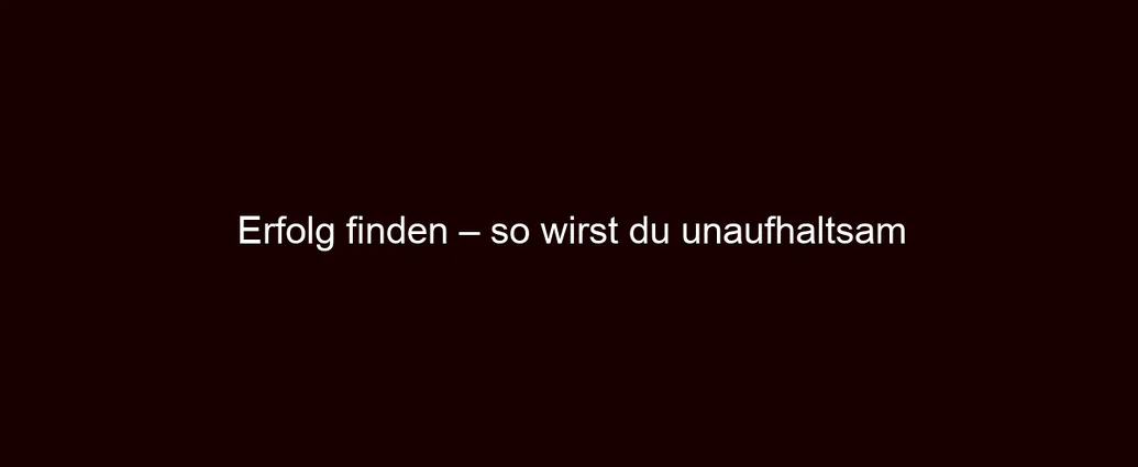 Erfolg finden – so wirst du unaufhaltsam