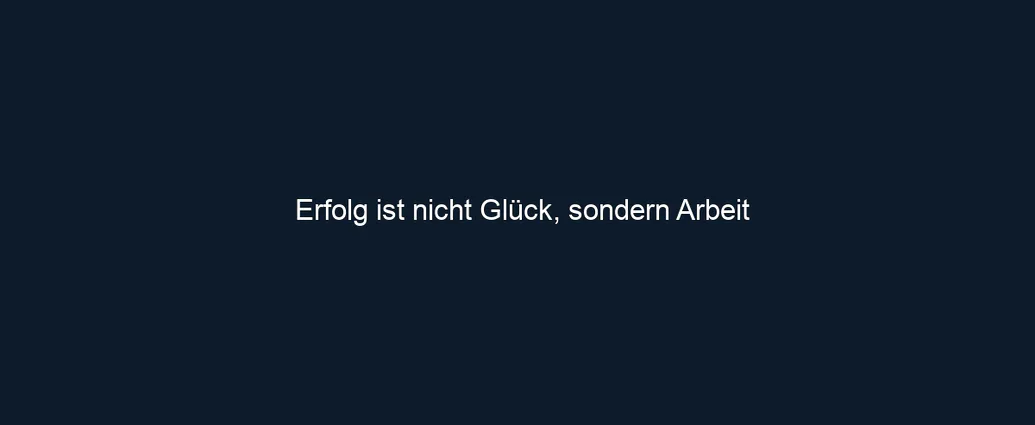 Erfolg ist nicht Glück, sondern Arbeit