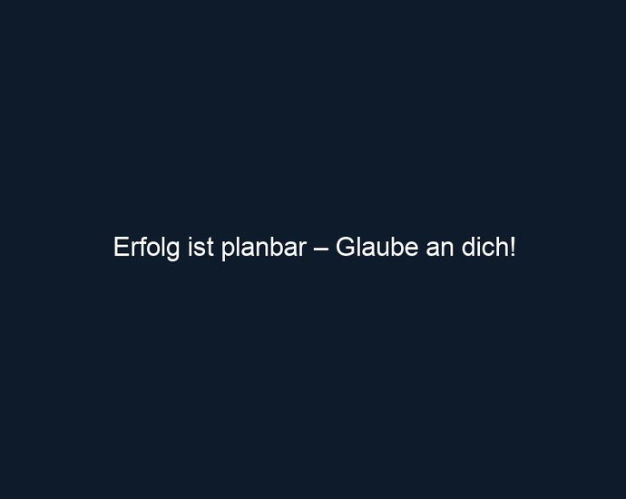 Erfolg ist planbar – Glaube an dich!
