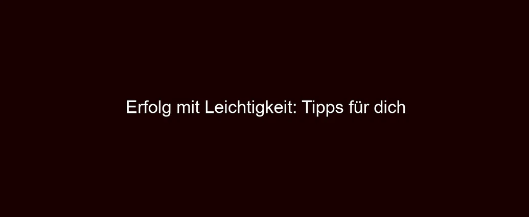 Erfolg mit Leichtigkeit: Tipps für dich