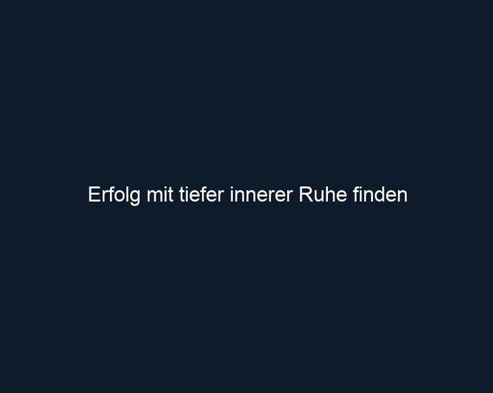 Erfolg mit tiefer innerer Ruhe finden