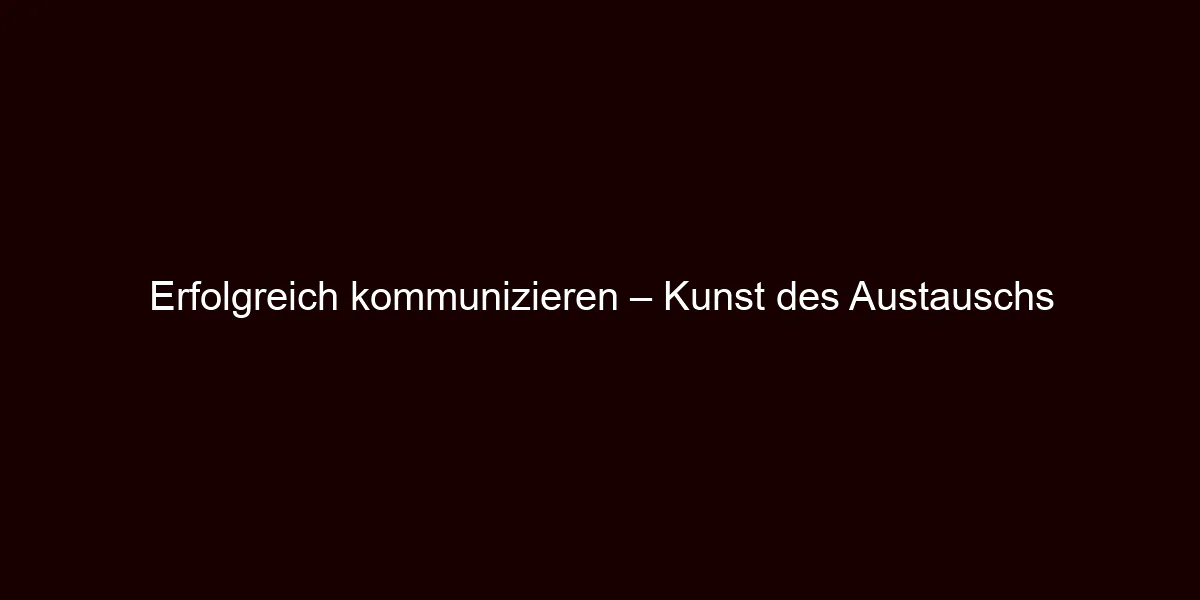 Erfolgreich kommunizieren – Kunst des Austauschs