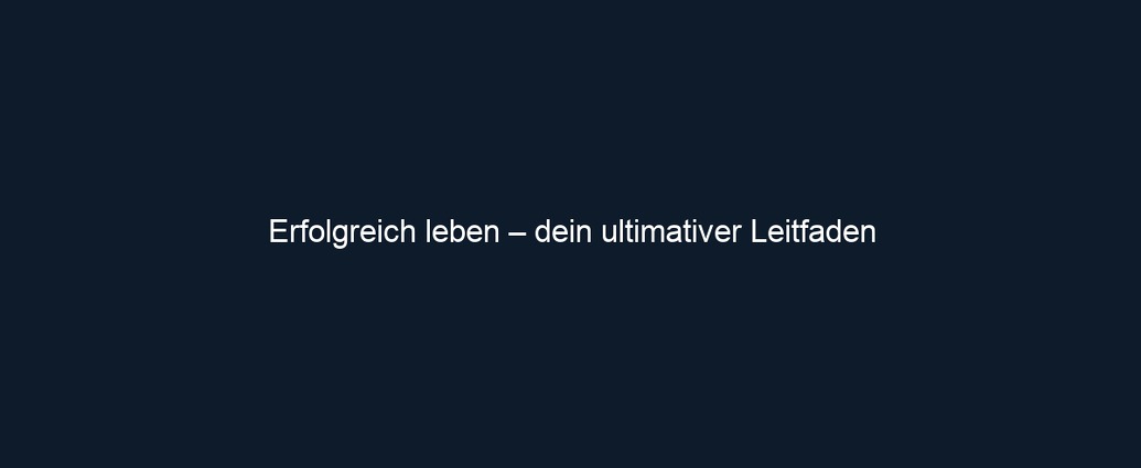 Erfolgreich leben – dein ultimativer Leitfaden