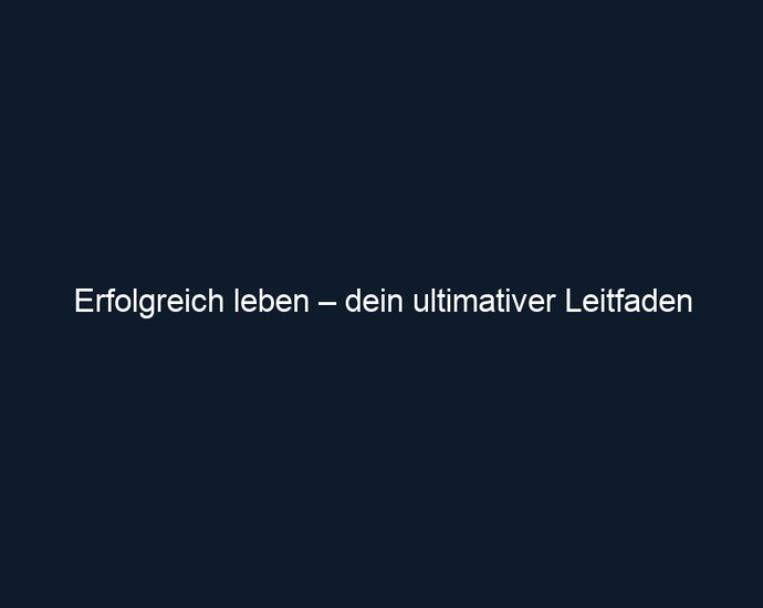 Erfolgreich leben – dein ultimativer Leitfaden