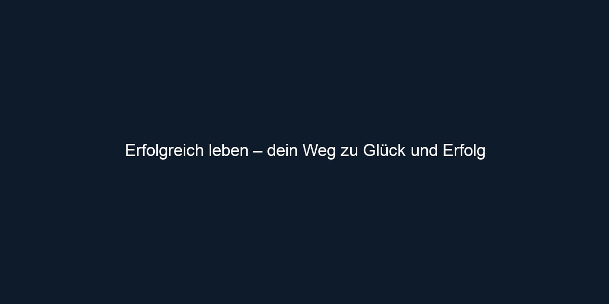 Erfolgreich leben – dein Weg zu Glück und Erfolg