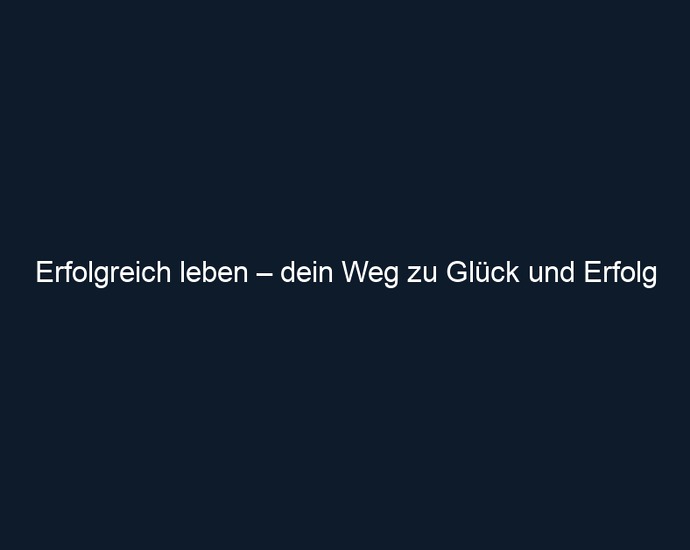 Erfolgreich leben – dein Weg zu Glück und Erfolg