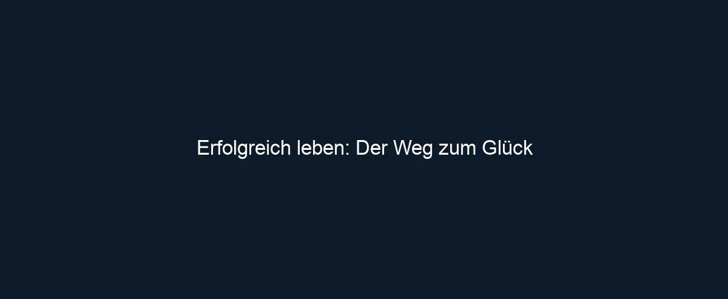 Erfolgreich leben: Der Weg zum Glück
