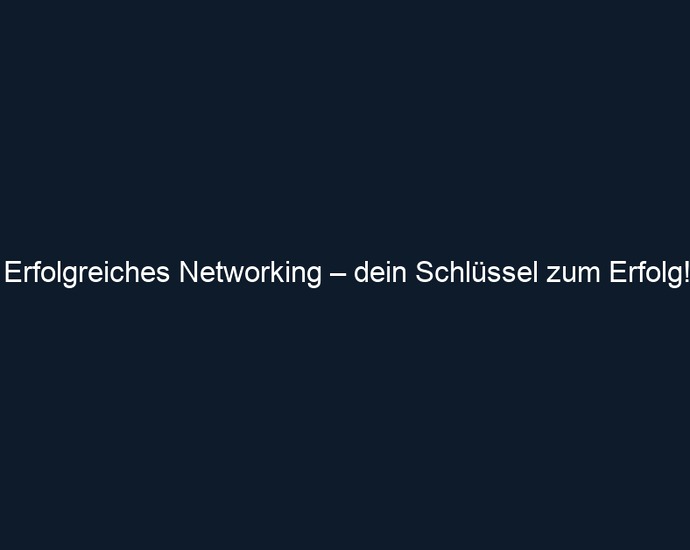 Erfolgreiches Networking – dein Schlüssel zum Erfolg!