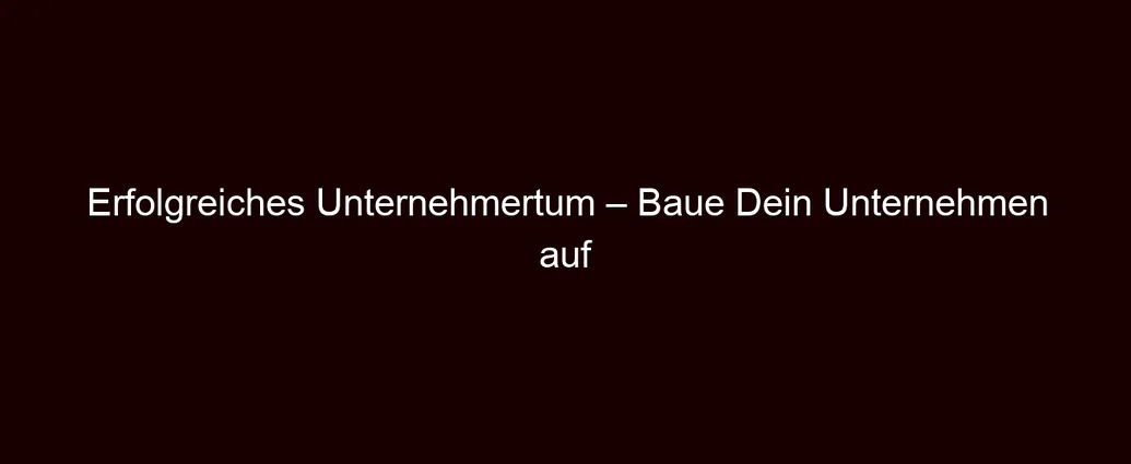 Erfolgreiches Unternehmertum – Baue Dein Unternehmen auf