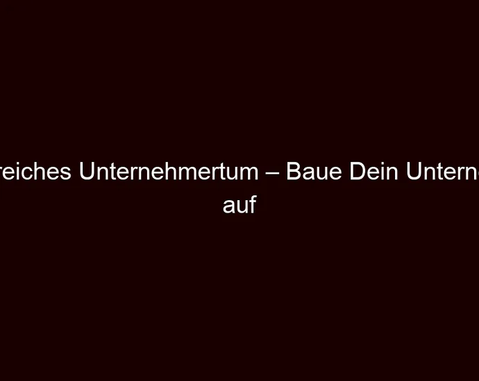 Erfolgreiches Unternehmertum – Baue Dein Unternehmen auf