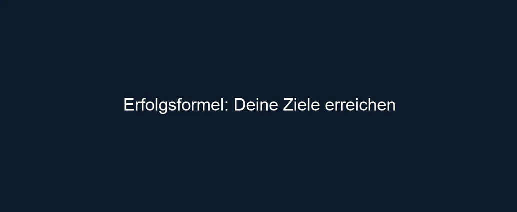 Erfolgsformel: Deine Ziele erreichen