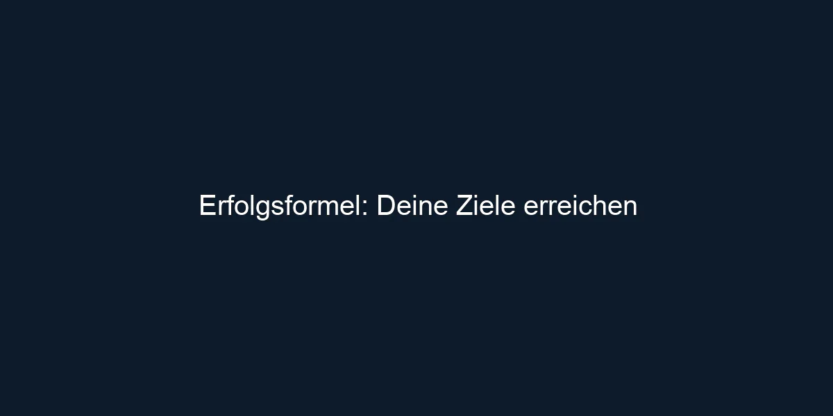 Erfolgsformel: Deine Ziele erreichen