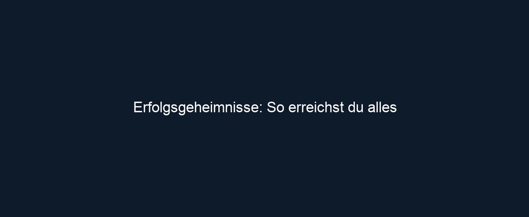 Erfolgsgeheimnisse: So erreichst du alles