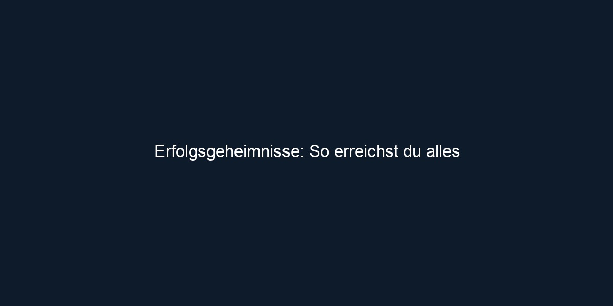Erfolgsgeheimnisse: So erreichst du alles