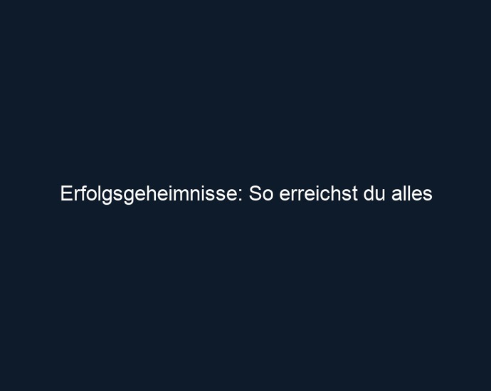 Erfolgsgeheimnisse: So erreichst du alles