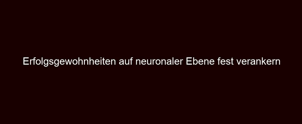 Erfolgsgewohnheiten auf neuronaler Ebene fest verankern
