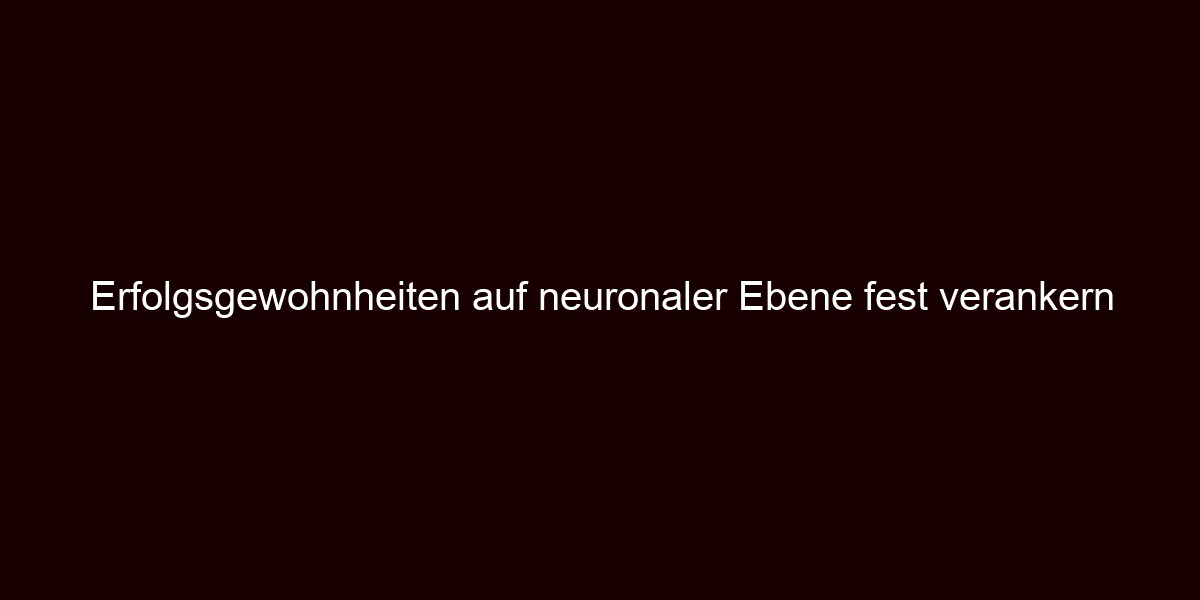 Erfolgsgewohnheiten auf neuronaler Ebene fest verankern