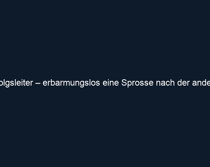 Erfolgsleiter – erbarmungslos eine Sprosse nach der anderen
