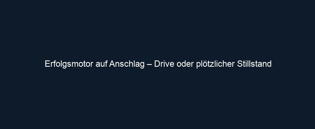 Erfolgsmotor auf Anschlag – Drive oder plötzlicher Stillstand