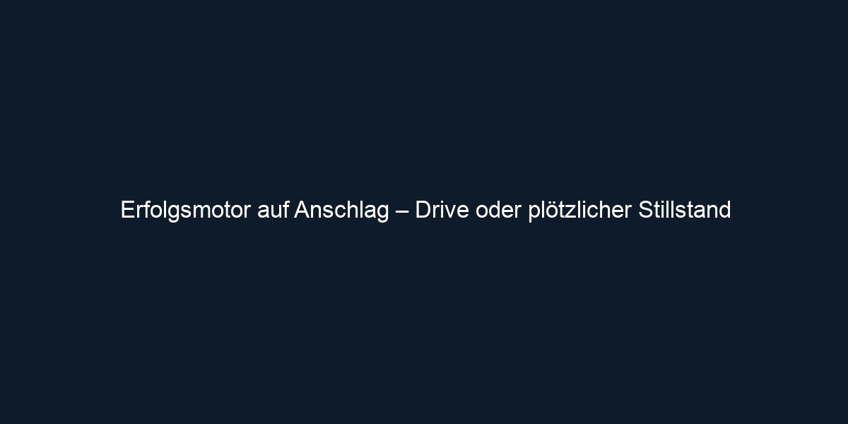 Erfolgsmotor auf Anschlag – Drive oder plötzlicher Stillstand