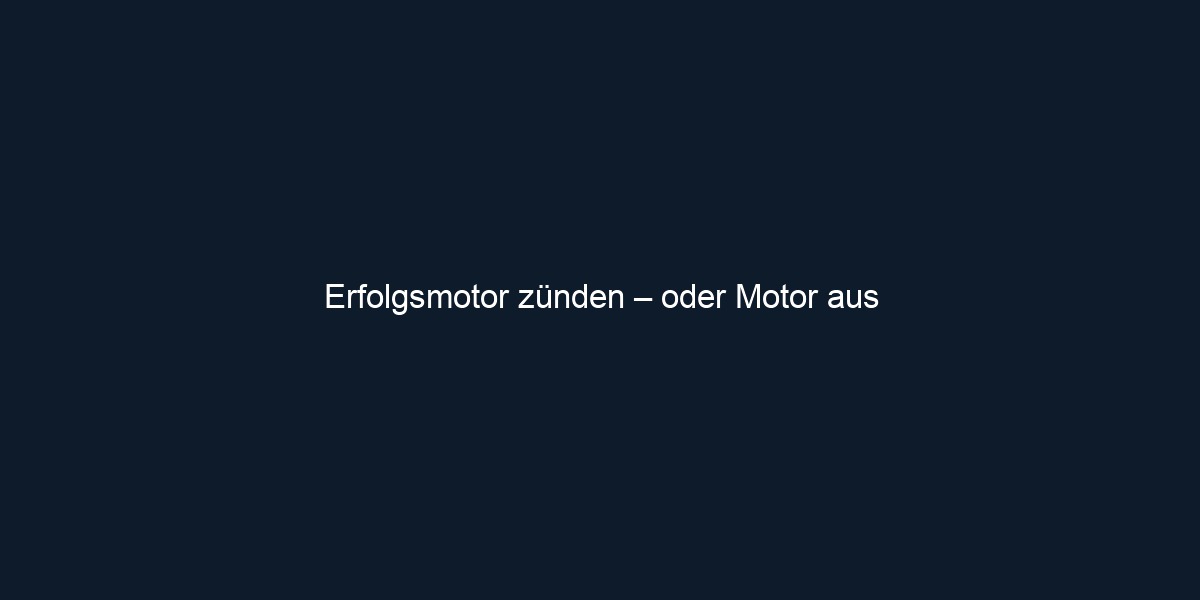 Erfolgsmotor zünden – oder Motor aus