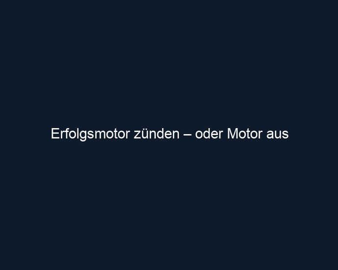 Erfolgsmotor zünden – oder Motor aus