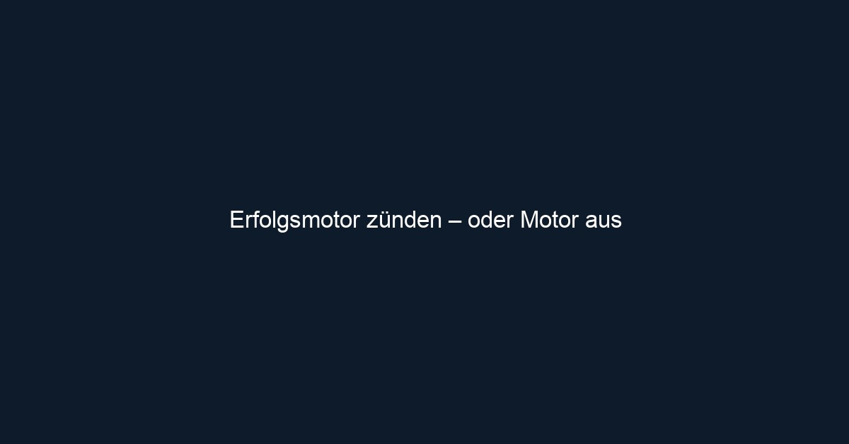Erfolgsmotor zünden – oder Motor aus