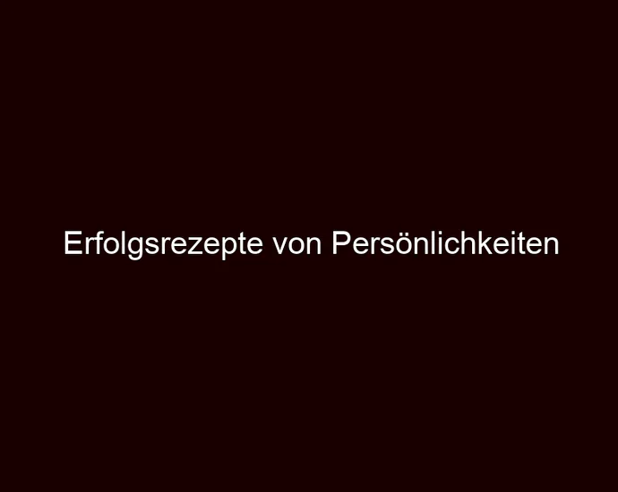 Erfolgsrezepte von Persönlichkeiten