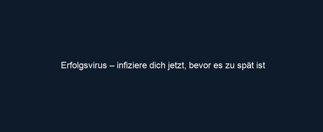 Erfolgsvirus – infiziere dich jetzt, bevor es zu spät ist