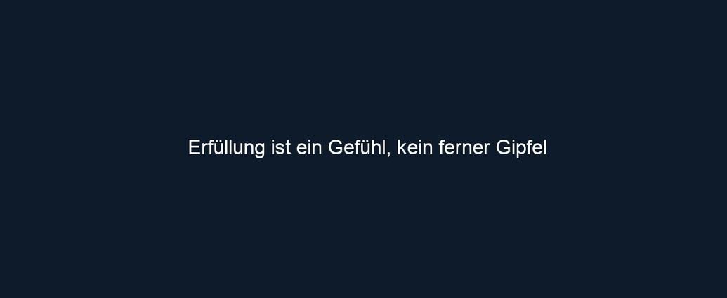Erfüllung ist ein Gefühl, kein ferner Gipfel