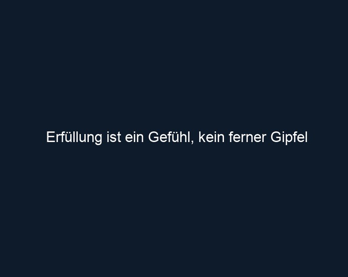 Erfüllung ist ein Gefühl, kein ferner Gipfel