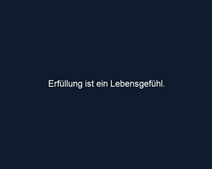 Erfüllung ist ein Lebensgefühl.