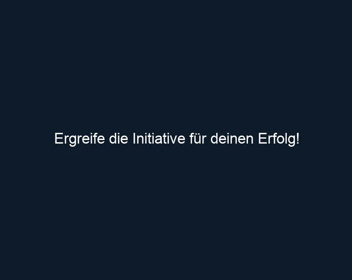 Ergreife die Initiative für deinen Erfolg!