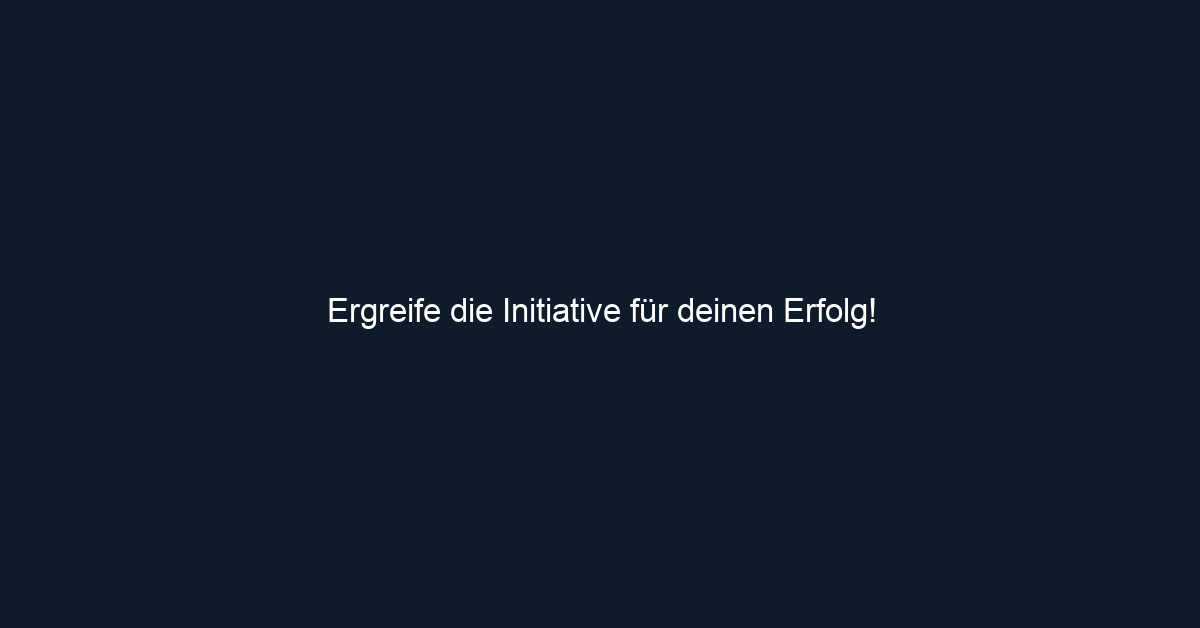 Ergreife die Initiative für deinen Erfolg!