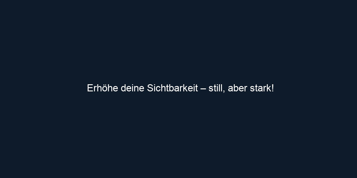 Erhöhe deine Sichtbarkeit – still, aber stark!
